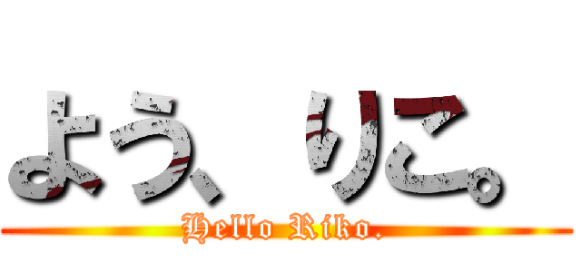 よう、りこ。 (Hello Riko.)