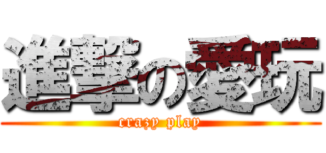 進撃の愛玩 (crazy play)