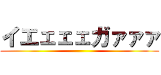 イエェェェガァァァ ()