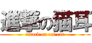 進撃の猫耳 (attack on cat ear)