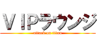 ＶＩＰラウンジ (attack on titan)