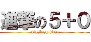 進撃の５＋０ (attack on titan)