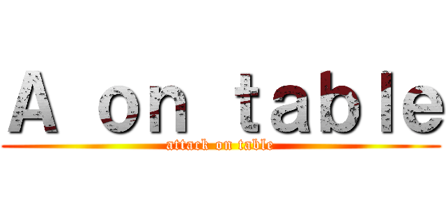 Ａ ｏｎ ｔａｂｌｅ (attack on table)