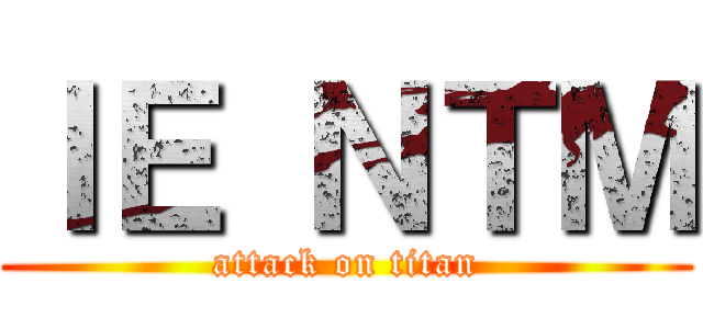 ＩＥ ＮＴＭ (attack on titan)