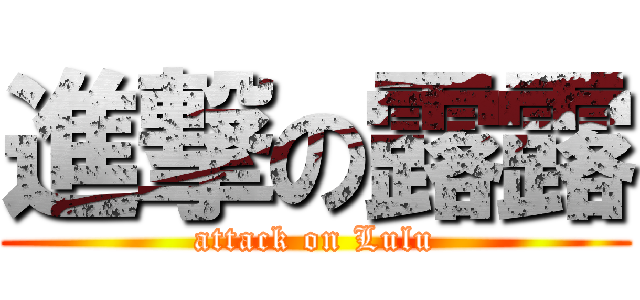 進撃の露露 (attack on Lulu)