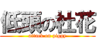 低頭の杜花 (attack on piggy)