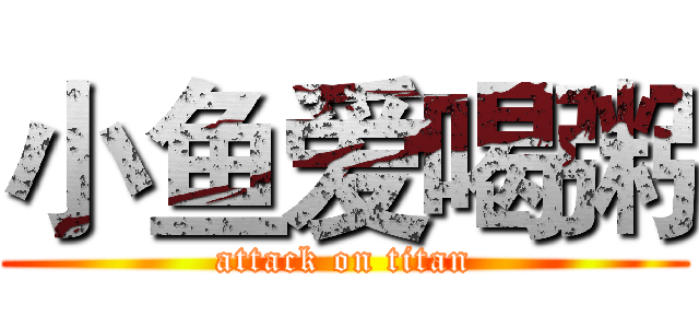 小鱼爱喝粥 (attack on titan)