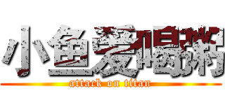 小鱼爱喝粥 (attack on titan)