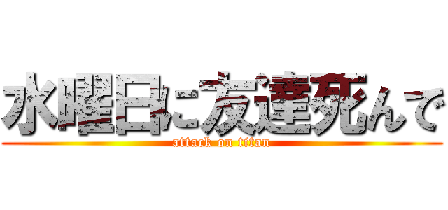 水曜日に友達死んで (attack on titan)