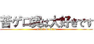 苦ゲロ実は大好きです (attack on titan)