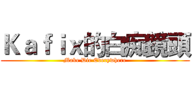 Ｋａｆｉｘ的白痴鏡頭 (Make Die Everywhere)