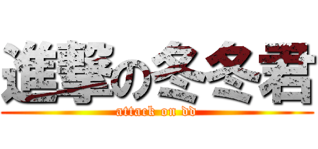 進撃の冬冬君 (attack on dd)