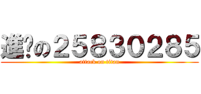 進擊の２５８３０２８５ (attack on titan)