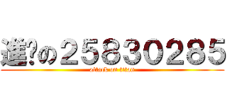 進擊の２５８３０２８５ (attack on titan)