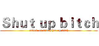 Ｓｈｕｔ ｕｐ ｂｉｔｃｈ (attack on titanShut up bitch)