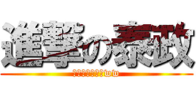 進撃の泰政 (あははーざまぁww)