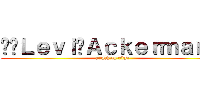 ✰⚔Ｌｅｖｉ⚔Ａｃｋｅｒｍａｎ✰⚔ (attack on titan)