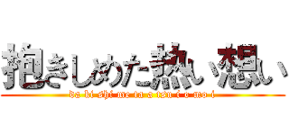抱きしめた热い想い (da ki shi me ta a tsu i o mo i)