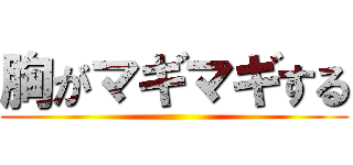 胸がマギマギする ()