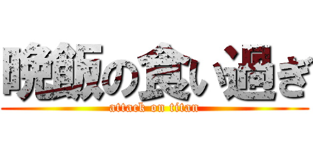 晩飯の食い過ぎ (attack on titan)