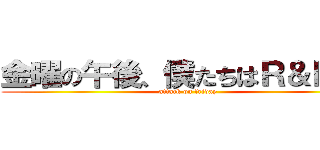 金曜の午後、僕たちはＲ＆Ｄする (attack on friday)