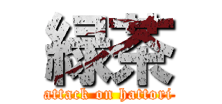 緑茶 (attack on hattori)