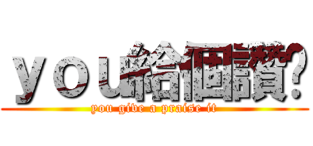 ｙｏｕ給個讚吧 (you give a praise it)