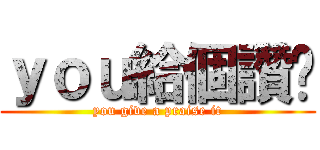 ｙｏｕ給個讚吧 (you give a praise it)