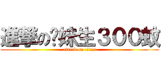 進撃の黃妹生３００蚊 (attack on titan)