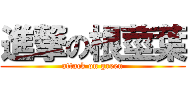 進撃の根莖葉 (attack on green)