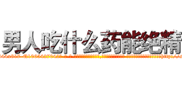 男人吃什么药能绝精 (男人吃什么药能绝精【电-话151x68344x817-Q1065427042元-吉-药-业】我们做的是长期生意,靠的是老客户长期支持 男人吃什么药能绝精在发表了一篇http://sngk.net/MXdGaW

参考消息网我们做的是长期生意,靠的是老客户长期支持也许我们早该意识到，就连鲍勃·霍斯金斯（金球奖戏剧类电影男主角 
)