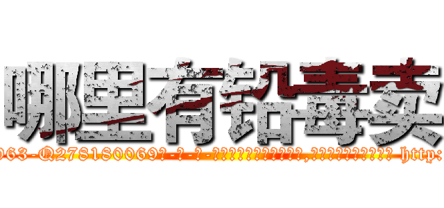 哪里有铅毒卖 (哪里有铅毒卖【电-186x2687x6963-Q278180069元-吉-药-业】我们做的是长期生意,靠的是老客户长期支持 http://sngk.net/ssFg23
)