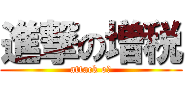 進撃の増税 (attack oｑ)