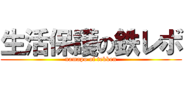 生活保護の鉄レボ (namapo of tekken)
