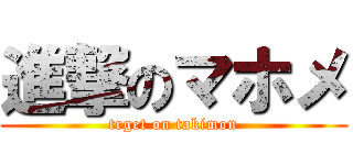 進撃のマホメ (trget on takimon)