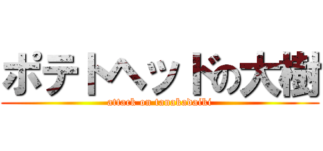 ポテトヘッドの大樹 (attack on tanakadaiki)