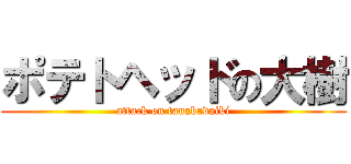 ポテトヘッドの大樹 (attack on tanakadaiki)
