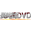 長時間ＤＶＤ (long time DVD)