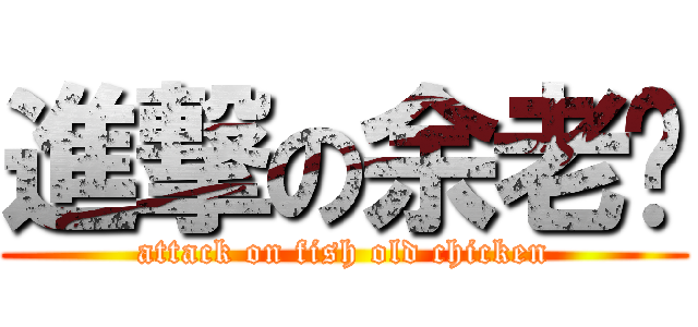 進撃の余老雞 (attack on fish old chicken)