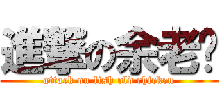 進撃の余老雞 (attack on fish old chicken)
