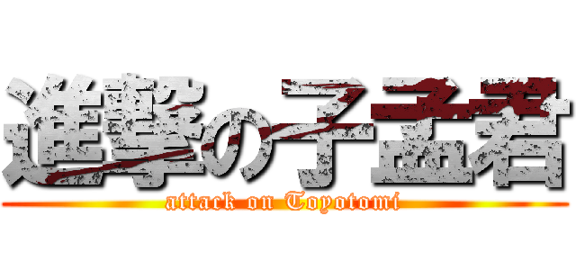進撃の子孟君 (attack on Toyotomi)
