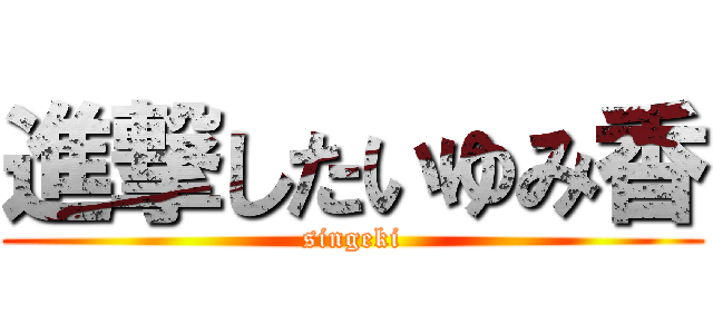 進撃したいゆみ香 (singeki)
