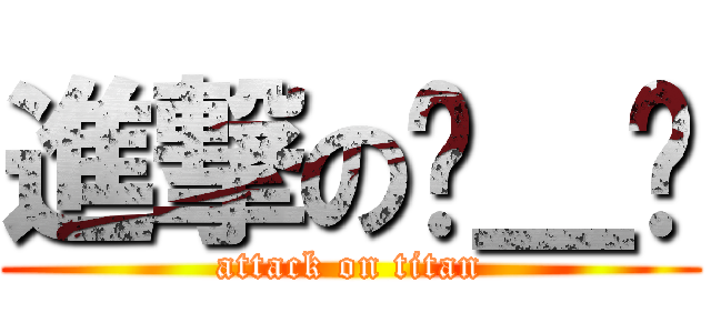 進撃の•＿• (attack on titan)