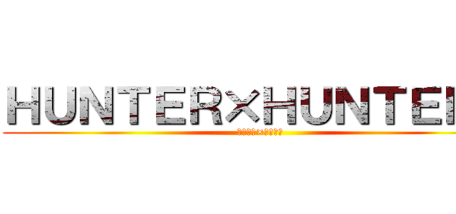 ＨＵＮＴＥＲ×ＨＵＮＴＥＲ   (ハンター×ハンター)