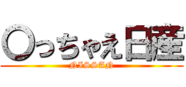 〇っちゃえ日産 (NISSAN)