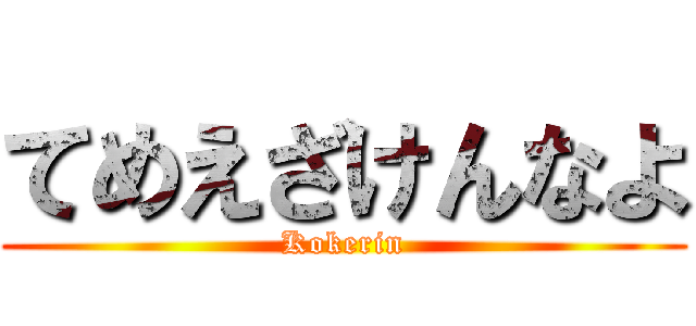 てめえざけんなよ (Kokerin)