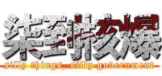 柒到核爆 (silly things, silly government)