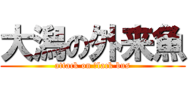 大潟の外来魚 (attack on ｂlack bus)