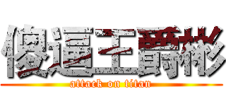 傻逼王爵彬 (attack on titan)