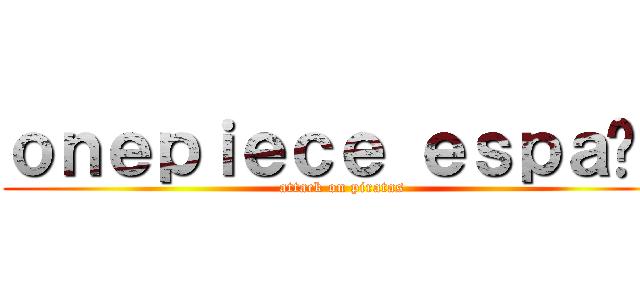 ｏｎｅｐｉｅｃｅ ｅｓｐａñａ (attack on piratas)